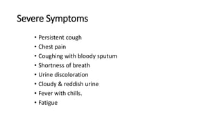 Severe Symptoms
• Persistent cough
• Chest pain
• Coughing with bloody sputum
• Shortness of breath
• Urine discoloration
• Cloudy & reddish urine
• Fever with chills.
• Fatigue
 