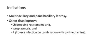 Indications
• Multibacillary and paucibacillary leprosy.
• Other than leprosy:
• Chloroquine resistant malaria,
• toxoplasmosis, and
• P. jirovecii infection [in combination with pyrimethamine].
 