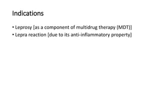 Indications
• Leprosy [as a component of multidrug therapy (MDT)]
• Lepra reaction [due to its anti-inflammatory property]
 
