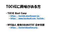 TOCfEに興味がある方
• TOCfE Boot Camp
• https://tocfebc.doorkeeper.jp/
• https://www.facebook.com/tocfebc/
• NPO法人 教育のためのTOC 日本支部
• https://tocforeducation.org/
 
