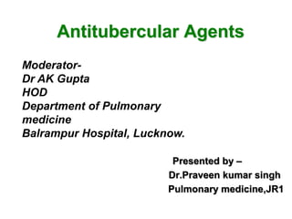 Antitubercular Agents
Presented by –
Dr.Praveen kumar singh
Pulmonary medicine,JR1
Moderator-
Dr AK Gupta
HOD
Department of Pulmonary
medicine
Balrampur Hospital, Lucknow.
 