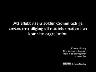 Att effektivisera sökfunktionen och ge
användarna tillgång till rätt information i en
           komplex organisation


                                         Kristian Norling,
                               IT-strategiska avdelningen
                               Västra Götalandsregionen
                                             4 december


                                         KristianNorling
 