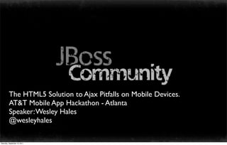 The HTML5 Solution to Ajax Pitfalls on Mobile Devices.
         AT&T Mobile App Hackathon - Atlanta
         Speaker: Wesley Hales
         @wesleyhales

Saturday, September 10, 2011
 