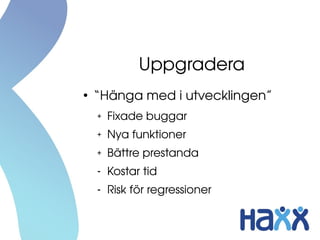 Uppgradera
●
“Hänga med i utvecklingen”
+ Fixade buggar
+ Nya funktioner
+ Bättre prestanda
- Kostar tid
- Risk för regressioner
 
