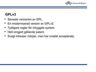 GPLv3
 Senaste versionen av GPL.
 En moderniserad version av GPLv2.
 Tydligare regler för inbyggda system.
 Helt omgjort gällande patent.
 Svagt intresse i början, men har snabbt accepterats.
 