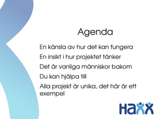 Agenda
En känsla av hur det kan fungera
En insikt i hur projektet tänker
Det är vanliga människor bakom
Du kan hjälpa till
Alla projekt är unika, det här är ett 
exempel
 