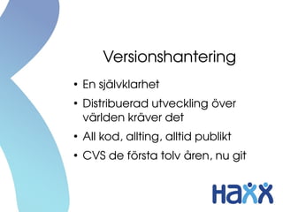 Versionshantering
●
En självklarhet
●
Distribuerad utveckling över 
världen kräver det
●
All kod, allting, alltid publikt
●
CVS de första tolv åren, nu git
 