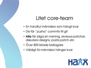 Litet core­team
●
En handful människor som hängt kvar
●
De får “pusha” commits till git
●
Alla får säga sin mening, reviewa patchar, 
diskutera designs, posta patch etc
●
Över 800 listade bidragare
●
Väldigt få människor hänger kvar
 