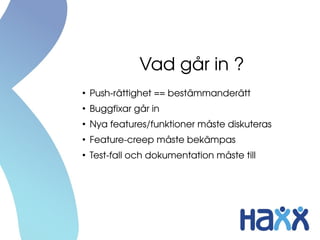 Vad går in ?
●
Push­rättighet == bestämmanderätt
●
Buggfixar går in
●
Nya features/funktioner måste diskuteras
●
Feature­creep måste bekämpas
●
Test­fall och dokumentation måste till
 