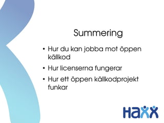 Summering
●
Hur du kan jobba mot öppen 
källkod 
●
Hur licenserna fungerar
●
Hur ett öppen källkodprojekt 
funkar
 