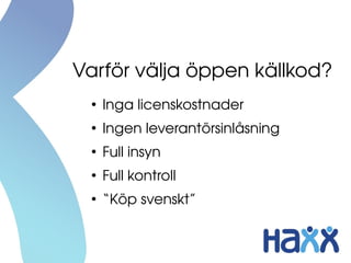 Varför välja öppen källkod?
●
Inga licenskostnader
●
Ingen leverantörsinlåsning
●
Full insyn
●
Full kontroll
●
“Köp svenskt”
 