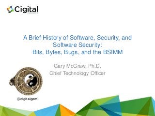 A Brief History of Software, Security, and
Software Security:
Bits, Bytes, Bugs, and the BSIMM
Gary McGraw, Ph.D.
Chief Technology Officer
@cigitalgem
 