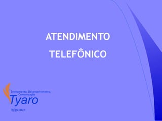 ATENDIMENTO
TELEFÔNICO
Tyaro
Treinamento, Desenvolvimento,
Comunicação
@gcruzs
 
