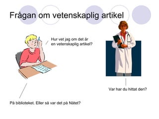 Frågan om vetenskaplig artikel  Hur vet jag om det är  en vetenskaplig artikel? Var har du hittat den? På biblioteket. Eller så var det på Nätet? 