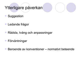 Ytterligare påverkan Suggestion Ledande frågor Rädsla, tvång och anpassningar Förväntningar Beroende av konventioner – normativt beteende 