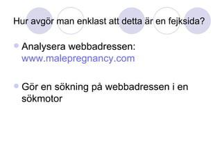 Hur avgör man enklast att detta är en fejksida? Analysera webbadressen:  www.malepregnancy.com Gör en sökning på webbadressen i en sökmotor 