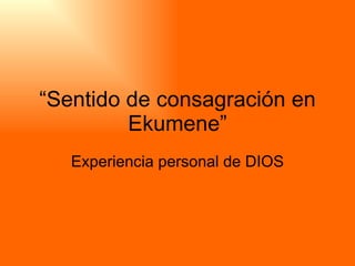 “ Sentido de consagración en Ekumene” Experiencia personal de DIOS 