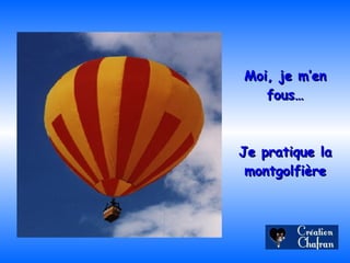 Moi, je m’en fous… Je pratique la montgolfière 