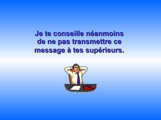 Je te conseille néanmoins  de ne pas transmettre ce  message à tes supérieurs.   