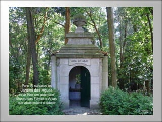 Para os curiosos os Jardins das Águas ao ar livre um autentico  Museu das Fontes e Arcas que abasteciam a cidade 