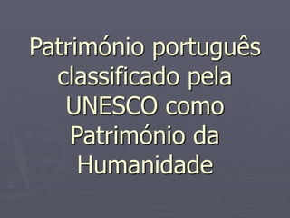 Património português 
classificado pela 
UNESCO como 
Património da 
Humanidade 
 