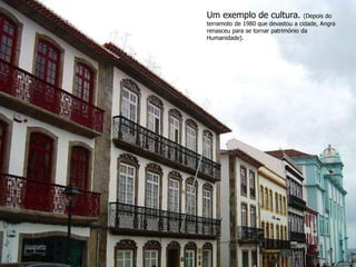 Um exemplo de cultura. (Depois do 
terramoto de 1980 que devastou a cidade, Angra 
renasceu para se tornar património da 
Humanidade). 
 
