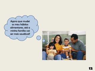 Agora que mudei
  os meu hábitos
alimentares, até a
minha família vai
ser mais saudável!




                     12
 