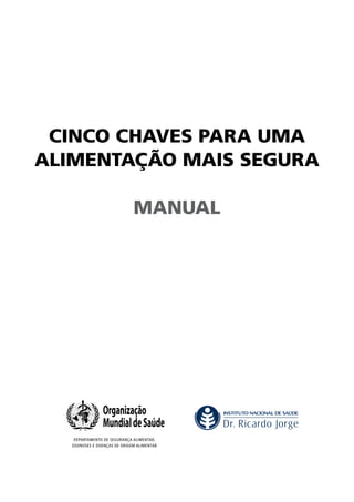 CinCo Chaves para uma
alimentação mais segura

                              manual




                Organização
                Mundial de Saúde
    DEPARTAMENTO DE SEGURANÇA ALIMENTAR,
   ZOONOSES E DOENÇAS DE ORIGEM ALIMENTAR
 