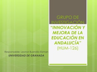 GRUPO DE
                                     INVESTIGACIÓN
                                     “INNOVACIÓN Y
                                       MEJORA DE LA
                                      EDUCACIÓN EN
                                       ANDALUCÍA”
                                        (HUM-126)
Responsable: Leonor Buendía Eisman
   UNIVERSIDAD DE GRANADA
 
