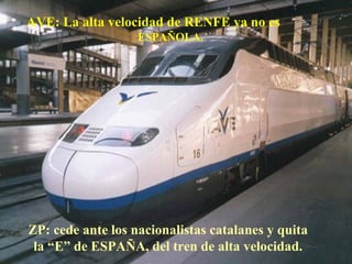 AVE: La alta velocidad de RENFE ya no es  ESPAÑOLA.   ZP: cede ante los nacionalistas catalanes y quita la “E” de ESPAÑA, del tren de alta velocidad. 