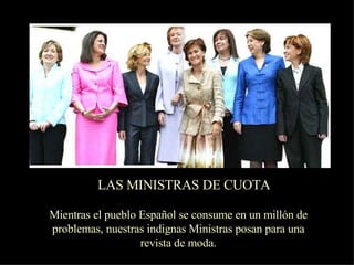 LAS MINISTRAS DE CUOTA Mientras el pueblo Español se consume en un millón de problemas,  nuestras indignas Ministras posan para una revista de moda. 