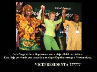 De la Vega se lleva 60 personas en su viaje oficial por África . Este viaje costó más que la ayuda anual que España entrega a Mozambique. VICEPRESIDENTA ?????? 