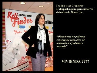 Trujillo y sus 77 metros  de despacho, pero para nosotros viviendas de 30 metros. “ Obviamente no podemos  conseguirte casa, pero de  momento te ayudamos a  buscarla ” VIVIENDA ???? 