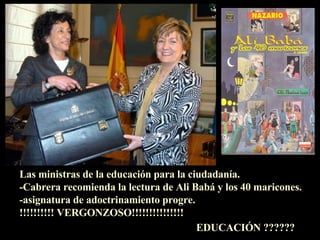 Las ministras de la educación para la ciudadanía. -Cabrera recomienda la lectura de Ali Babá y los 40 maricones. -asignatura de adoctrinamiento progre. !!!!!!!!!! VERGONZOSO!!!!!!!!!!!!!!! EDUCACIÓN ?????? 