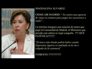 MAGDALENA ÁLVAREZ: CRISIS AIR MADRID: “  No somos una agencia de viajes ni estamos para pagar las vacaciones a nadie ” . La ministra inaugura una estación de metro que pagó la Comunidad de Madrid, el Ministerio que preside esta señora se negó a pagarla.  !!!! QUE PATÉTICA!!!!!!!! “ El único sitio donde podría haber estado Esperanza Aguirre es tumbada en la vía o colgada de la catenaria ” FOMENTO ??????????? 