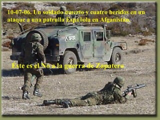10-07-06. Un soldado muerto y cuatro heridos en un ataque a una patrulla Española en Afganistán. Éste es el No a la guerra de Zapatero 