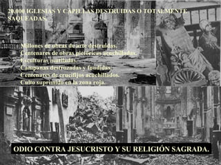 20.000 IGLESIAS Y CAPILLAS DESTRUIDAS O TOTALMENTE SAQUEADAS. Millones de obras de arte destruidas. Centenares de obras pictóricas acuchilladas. Esculturas mutiladas. Campanas destrozadas y fundidas. Centenares de crucifijos acuchillados. Culto suprimido en la zona roja. ODIO CONTRA JESUCRISTO Y SU RELIGIÓN SAGRADA. 