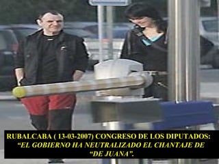 RUBALCABA ( 13-03-2007) CONGRESO DE LOS DIPUTADOS: “ EL GOBIERNO HA NEUTRALIZADO EL CHANTAJE DE  “ DE JUANA”. 