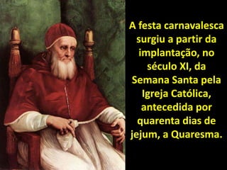 A festa carnavalesca
surgiu a partir da
implantação, no
século XI, da
Semana Santa pela
Igreja Católica,
antecedida por
qu...
