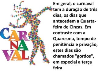 Em geral, o carnaval
tem a duração de três
dias, os dias que
antecedem a Quarta-
feira de Cinzas. Em
contraste com a
Quare...