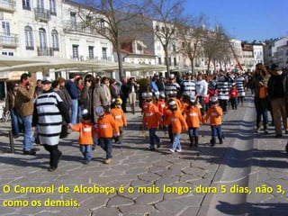 O Carnaval de Alcobaça é o mais longo: dura 5 dias, não 3,
como os demais.
 