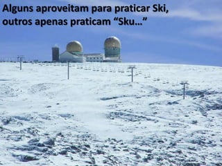 Alguns aproveitam para praticar Ski,
outros apenas praticam “Sku…”
 