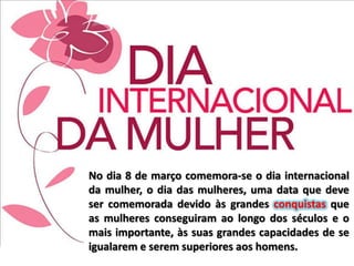 No dia 8 de março comemora-se o dia internacional
da mulher, o dia das mulheres, uma data que deve
ser comemorada devido à...