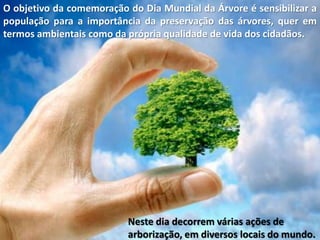 O objetivo da comemoração do Dia Mundial da Árvore é sensibilizar a
população para a importância da preservação das árvore...