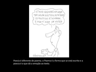 Poesia é diferente de poema. o Poema é a forma que se está escrito e a
poesia é o que dá a emoção ao texto.
 