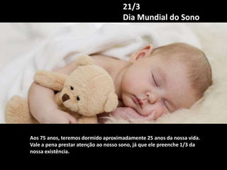 21/3
Dia Mundial do Sono
Aos 75 anos, teremos dormido aproximadamente 25 anos da nossa vida.
Vale a pena prestar atenção a...