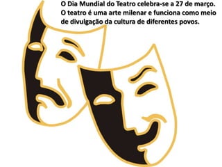 O Dia Mundial do Teatro celebra-se a 27 de março.
O teatro é uma arte milenar e funciona como meio
de divulgação da cultur...