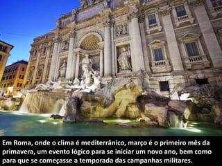 Em Roma, onde o clima é mediterrânico, março é o primeiro mês da
primavera, um evento lógico para se iniciar um novo ano, ...