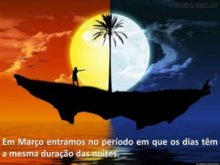 Em Março entramos no período em que os dias têm
a mesma duração das noites.
 