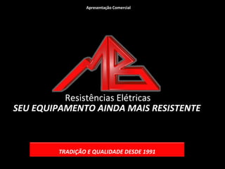 Apresentação Comercial

Resistências Elétricas
SEU EQUIPAMENTO AINDA MAIS RESISTENTE

TRADIÇÃO E QUALIDADE DESDE 1991

 